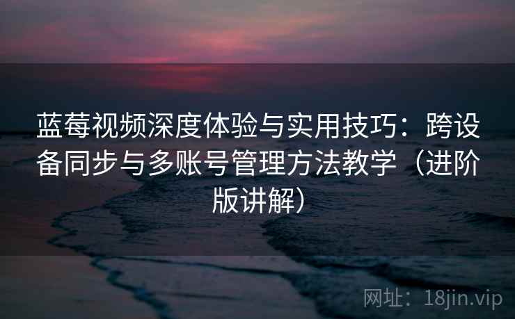 蓝莓视频深度体验与实用技巧:跨设备同步与多账号管理方法教学(进阶版讲解) 蓝莓视频深度体验与实用技巧:跨设备同步与多账号管理方法教学(进阶版讲解)