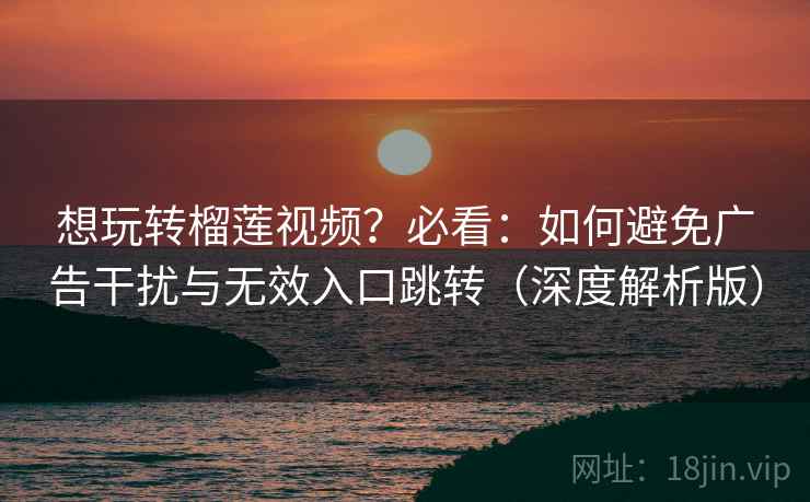 想玩转榴莲视频?必看:如何避免广告干扰与无效入口跳转(深度解析版) 想玩转榴莲视频?必看:如何避免广告干扰与无效入口跳转(深度解析版)