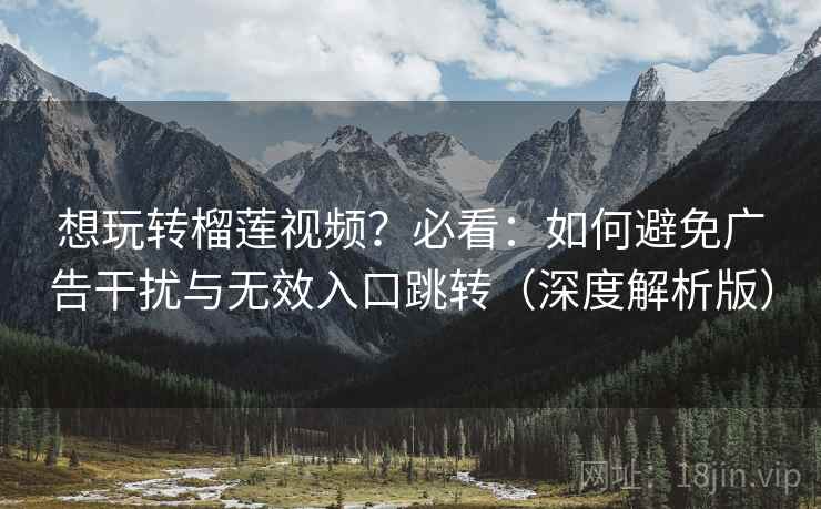 想玩转榴莲视频?必看:如何避免广告干扰与无效入口跳转(深度解析版) 想玩转榴莲视频?必看:如何避免广告干扰与无效入口跳转(深度解析版)