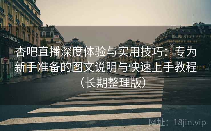杏吧直播深度体验与实用技巧:专为新手准备的图文说明与快速上手教程(长期整理版) 杏吧直播深度体验与实用技巧:专为新手准备的图文说明与快速上手教程(长期整理版)