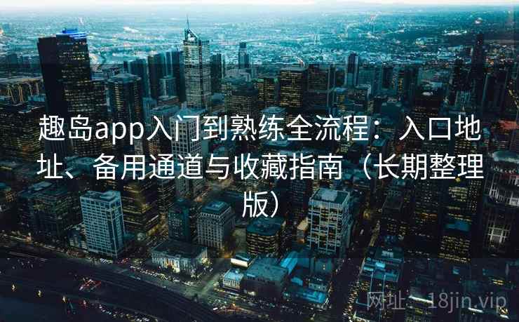 趣岛app入门到熟练全流程:入口地址、备用通道与收藏指南(长期整理版) 趣岛app入门到熟练全流程:入口地址、备用通道与收藏指南(长期整理版)