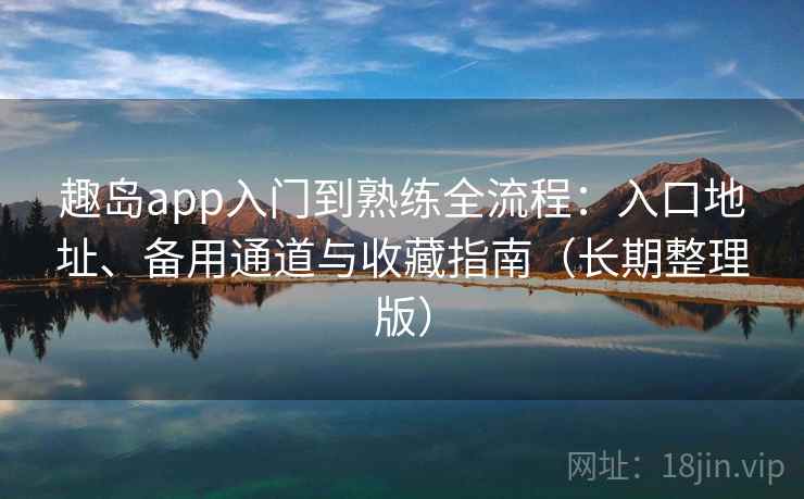 趣岛app入门到熟练全流程:入口地址、备用通道与收藏指南(长期整理版) 趣岛app入门到熟练全流程:入口地址、备用通道与收藏指南(长期整理版)
