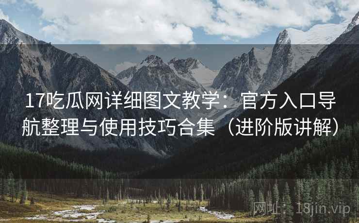 17吃瓜网详细图文教学:官方入口导航整理与使用技巧合集(进阶版讲解) 17吃瓜网详细图文教学:官方入口导航整理与使用技巧合集(进阶版讲解)
