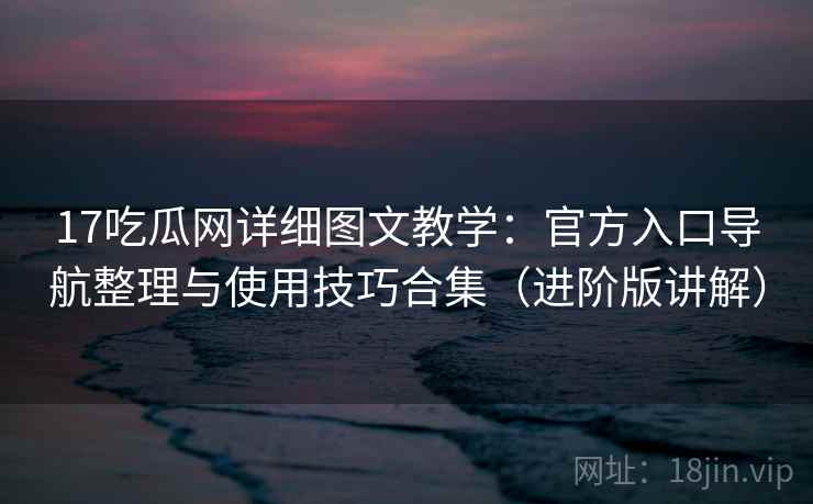 17吃瓜网详细图文教学:官方入口导航整理与使用技巧合集(进阶版讲解) 17吃瓜网详细图文教学:官方入口导航整理与使用技巧合集(进阶版讲解)