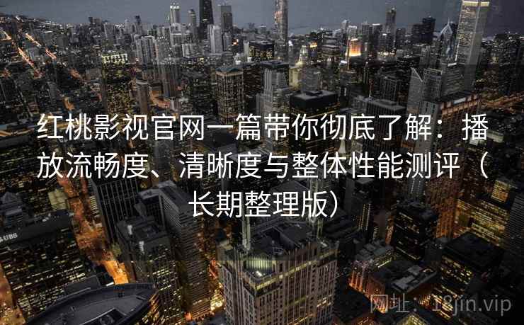 红桃影视官网一篇带你彻底了解:播放流畅度、清晰度与整体性能测评(长期整理版) 红桃影视官网一篇带你彻底了解:播放流畅度、清晰度与整体性能测评(长期整理版)