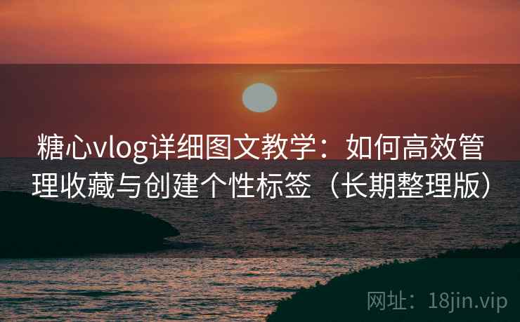 糖心vlog详细图文教学:如何高效管理收藏与创建个性标签(长期整理版) 糖心vlog详细图文教学:如何高效管理收藏与创建个性标签(长期整理版)
