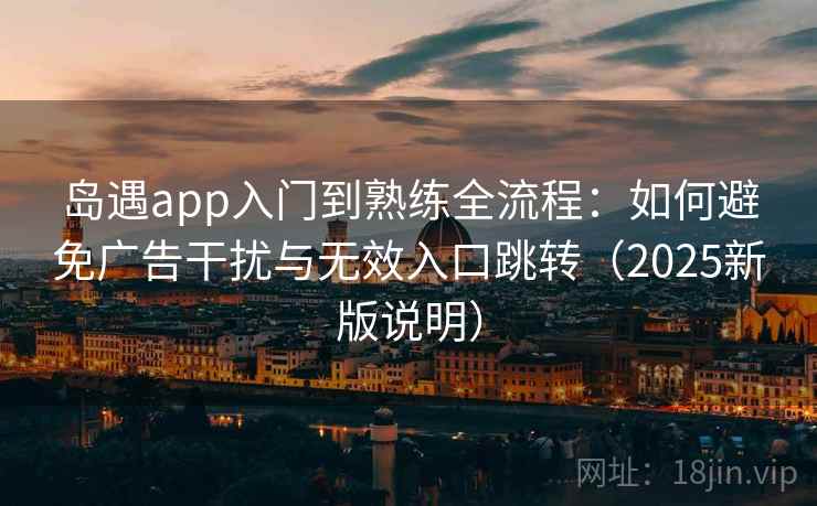 岛遇app入门到熟练全流程:如何避免广告干扰与无效入口跳转(2025新版说明) 岛遇app入门到熟练全流程:如何避免广告干扰与无效入口跳转(2025新版说明)