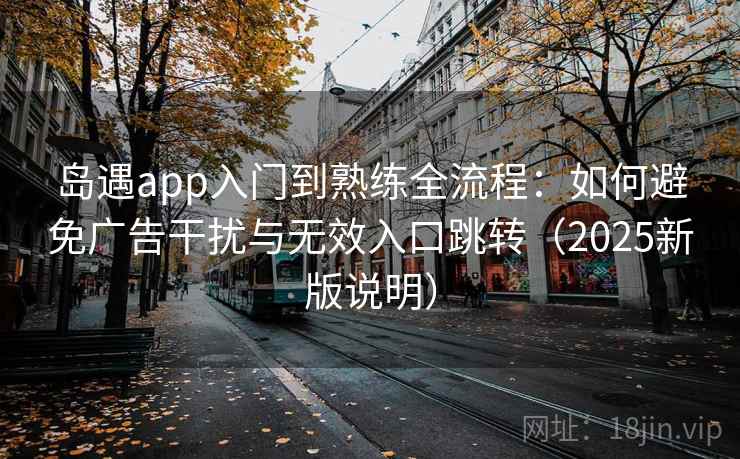 岛遇app入门到熟练全流程:如何避免广告干扰与无效入口跳转(2025新版说明) 岛遇app入门到熟练全流程:如何避免广告干扰与无效入口跳转(2025新版说明)