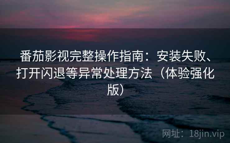 番茄影视完整操作指南:安装失败、打开闪退等异常处理方法(体验强化版) 番茄影视完整操作指南:安装失败、打开闪退等异常处理方法(体验强化版)