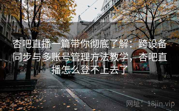 杏吧直播一篇带你彻底了解:跨设备同步与多账号管理方法教学,杏吧直播怎么登不上去了 杏吧直播一篇带你彻底了解:跨设备同步与多账号管理方法教学,杏吧直播怎么登不上去了