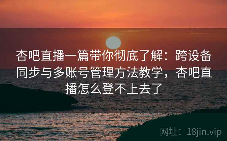 杏吧直播一篇带你彻底了解:跨设备同步与多账号管理方法教学,杏吧直播怎么登不上去了 杏吧直播一篇带你彻底了解:跨设备同步与多账号管理方法教学,杏吧直播怎么登不上去了