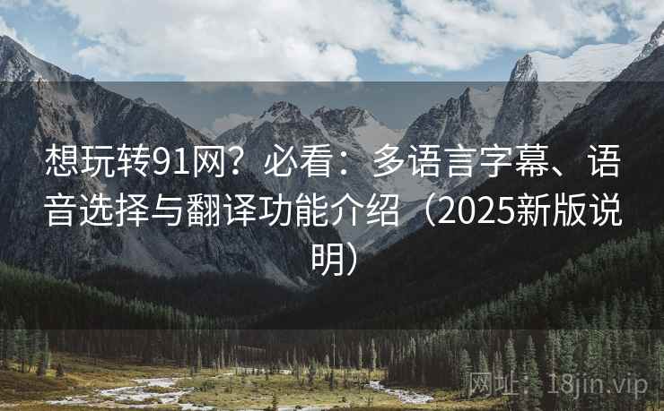 想玩转91网?必看:多语言字幕、语音选择与翻译功能介绍(2025新版说明) 想玩转91网?必看:多语言字幕、语音选择与翻译功能介绍(2025新版说明)