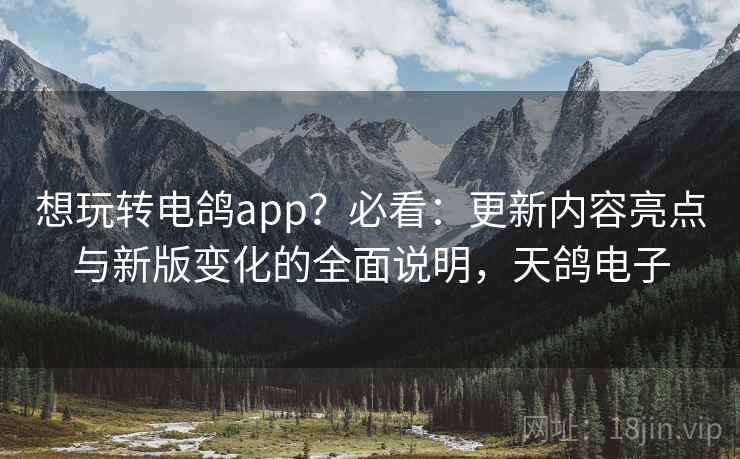 想玩转电鸽app?必看:更新内容亮点与新版变化的全面说明,天鸽电子 想玩转电鸽app?必看:更新内容亮点与新版变化的全面说明,天鸽电子