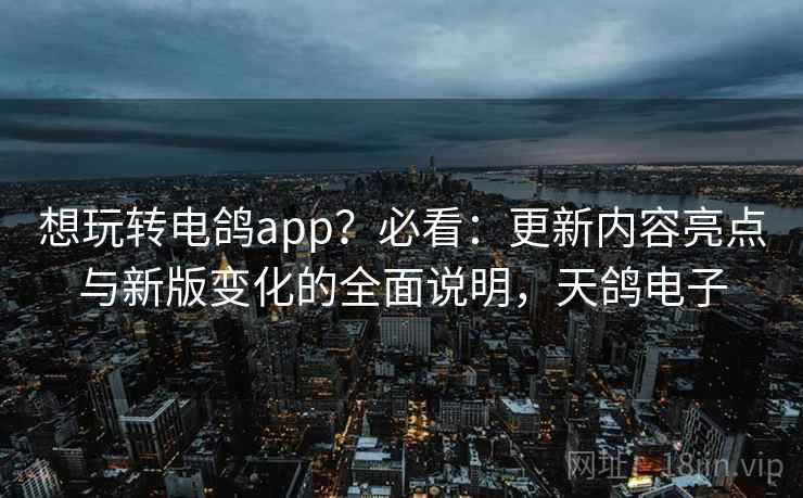 想玩转电鸽app?必看:更新内容亮点与新版变化的全面说明,天鸽电子 想玩转电鸽app?必看:更新内容亮点与新版变化的全面说明,天鸽电子