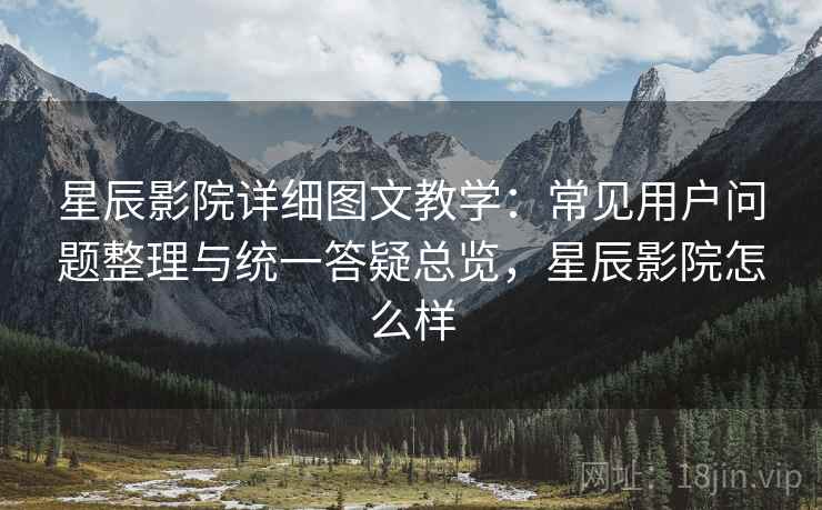星辰影院详细图文教学:常见用户问题整理与统一答疑总览,星辰影院怎么样 星辰影院详细图文教学:常见用户问题整理与统一答疑总览,星辰影院怎么样