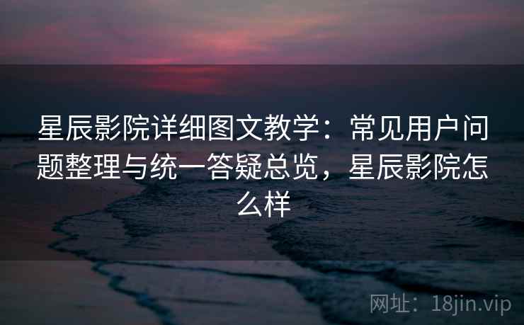 星辰影院详细图文教学:常见用户问题整理与统一答疑总览,星辰影院怎么样 星辰影院详细图文教学:常见用户问题整理与统一答疑总览,星辰影院怎么样