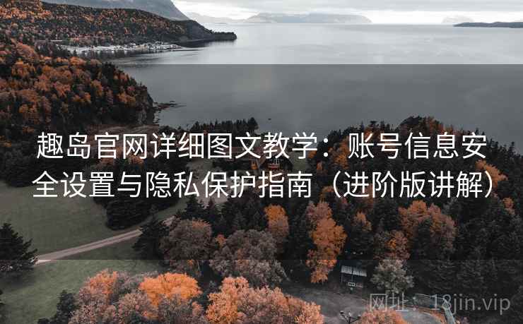趣岛官网详细图文教学:账号信息安全设置与隐私保护指南(进阶版讲解) 趣岛官网详细图文教学:账号信息安全设置与隐私保护指南(进阶版讲解)