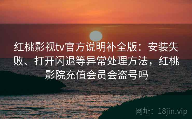 红桃影视tv官方说明补全版:安装失败、打开闪退等异常处理方法,红桃影院充值会员会盗号吗 红桃影视tv官方说明补全版:安装失败、打开闪退等异常处理方法,红桃影院充值会员会盗号吗