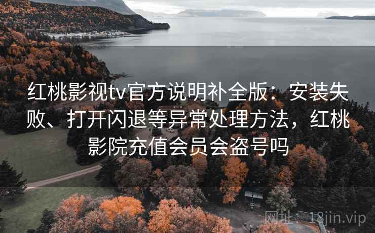 红桃影视tv官方说明补全版:安装失败、打开闪退等异常处理方法,红桃影院充值会员会盗号吗 红桃影视tv官方说明补全版:安装失败、打开闪退等异常处理方法,红桃影院充值会员会盗号吗