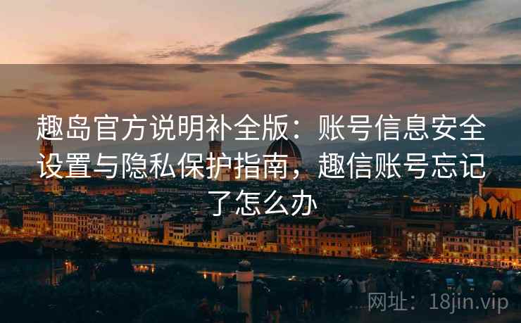 趣岛官方说明补全版:账号信息安全设置与隐私保护指南,趣信账号忘记了怎么办 趣岛官方说明补全版:账号信息安全设置与隐私保护指南,趣信账号忘记了怎么办