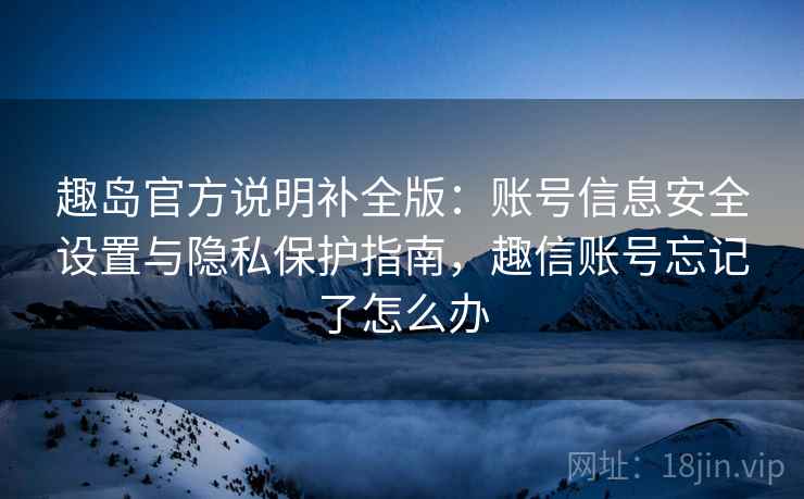 趣岛官方说明补全版:账号信息安全设置与隐私保护指南,趣信账号忘记了怎么办 趣岛官方说明补全版:账号信息安全设置与隐私保护指南,趣信账号忘记了怎么办