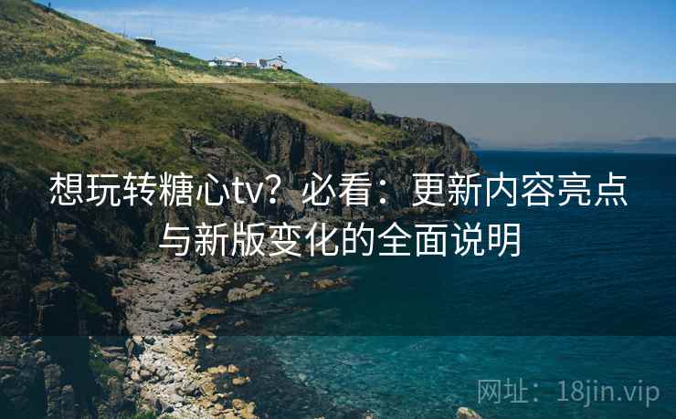 想玩转糖心tv？必看：更新内容亮点与新版变化的全面说明