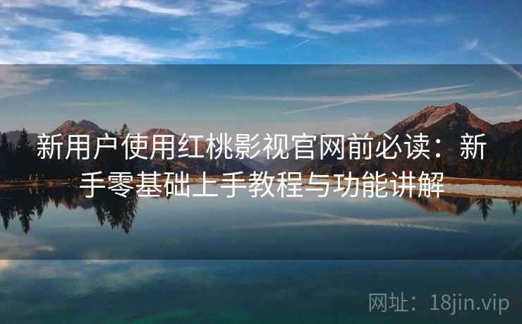 新用户使用红桃影视官网前必读：新手零基础上手教程与功能讲解