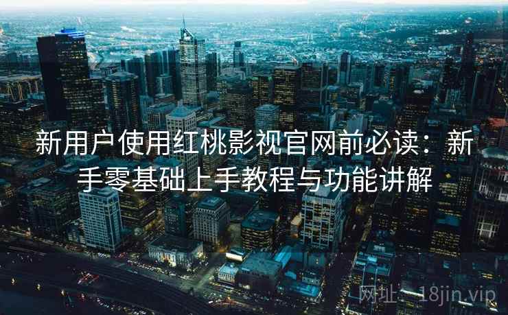 新用户使用红桃影视官网前必读：新手零基础上手教程与功能讲解