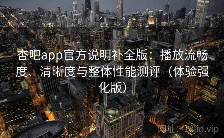 杏吧app官方说明补全版:播放流畅度、清晰度与整体性能测评(体验强化版) 杏吧app官方说明补全版:播放流畅度、清晰度与整体性能测评(体验强化版)