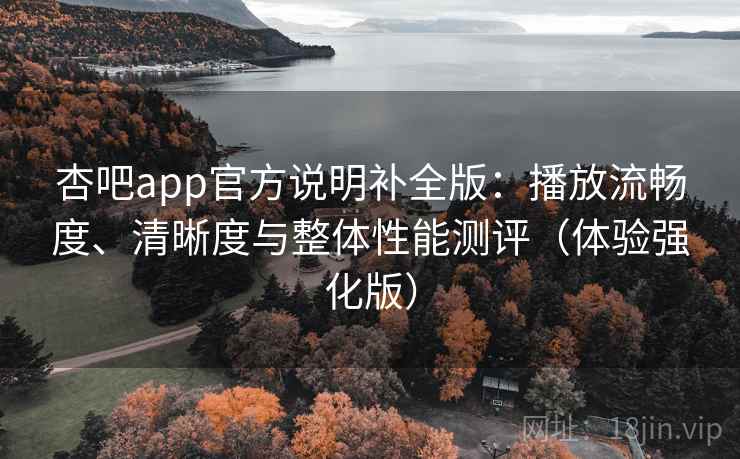 杏吧app官方说明补全版:播放流畅度、清晰度与整体性能测评(体验强化版) 杏吧app官方说明补全版:播放流畅度、清晰度与整体性能测评(体验强化版)