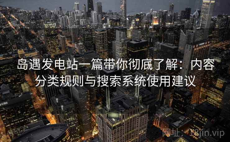 岛遇发电站一篇带你彻底了解:内容分类规则与搜索系统使用建议 岛遇发电站一篇带你彻底了解:内容分类规则与搜索系统使用建议