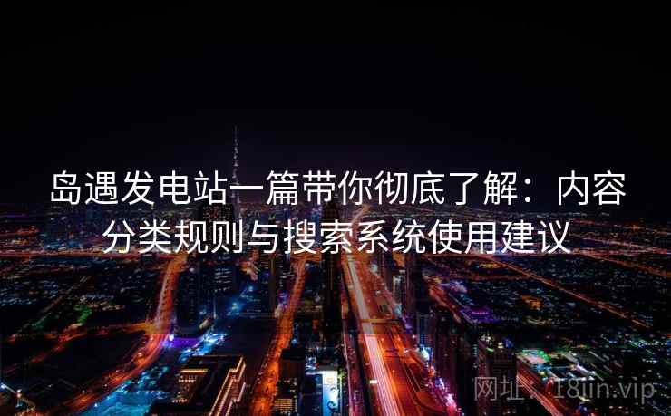 岛遇发电站一篇带你彻底了解:内容分类规则与搜索系统使用建议 岛遇发电站一篇带你彻底了解:内容分类规则与搜索系统使用建议