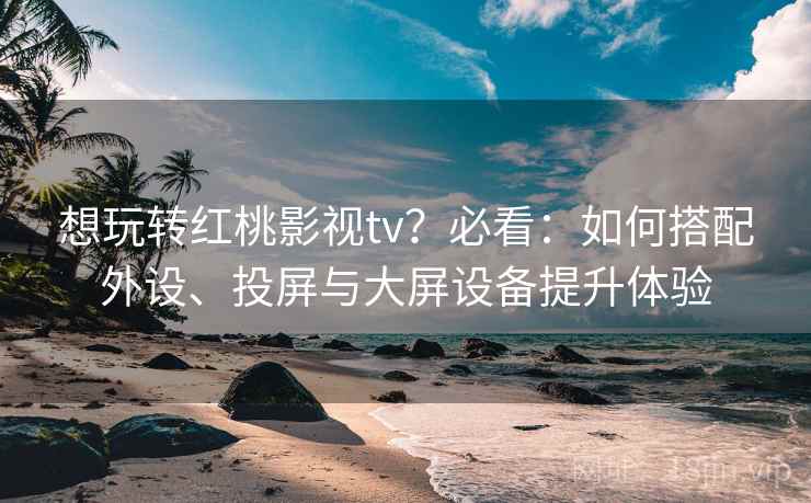 想玩转红桃影视tv？必看：如何搭配外设、投屏与大屏设备提升体验