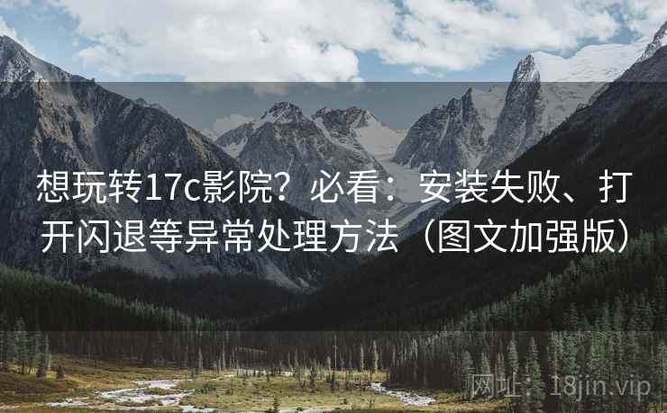 想玩转17c影院?必看:安装失败、打开闪退等异常处理方法(图文加强版) 想玩转17c影院?必看:安装失败、打开闪退等异常处理方法(图文加强版)