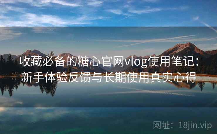 收藏必备的糖心官网vlog使用笔记:新手体验反馈与长期使用真实心得 收藏必备的糖心官网vlog使用笔记:新手体验反馈与长期使用真实心得