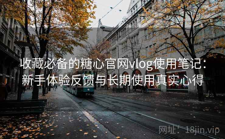收藏必备的糖心官网vlog使用笔记:新手体验反馈与长期使用真实心得 收藏必备的糖心官网vlog使用笔记:新手体验反馈与长期使用真实心得