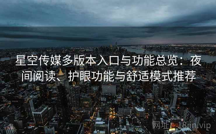 星空传媒多版本入口与功能总览:夜间阅读、护眼功能与舒适模式推荐 星空传媒多版本入口与功能总览:夜间阅读、护眼功能与舒适模式推荐