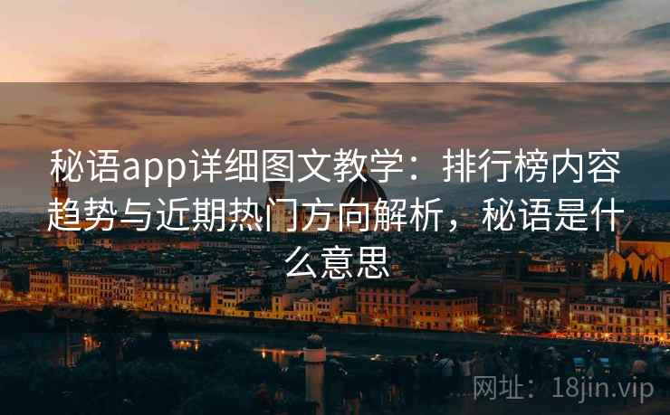 秘语app详细图文教学:排行榜内容趋势与近期热门方向解析,秘语是什么意思 秘语app详细图文教学:排行榜内容趋势与近期热门方向解析,秘语是什么意思