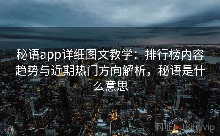 秘语app详细图文教学:排行榜内容趋势与近期热门方向解析,秘语是什么意思 秘语app详细图文教学:排行榜内容趋势与近期热门方向解析,秘语是什么意思