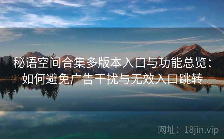 秘语空间合集多版本入口与功能总览:如何避免广告干扰与无效入口跳转 秘语空间合集多版本入口与功能总览:如何避免广告干扰与无效入口跳转
