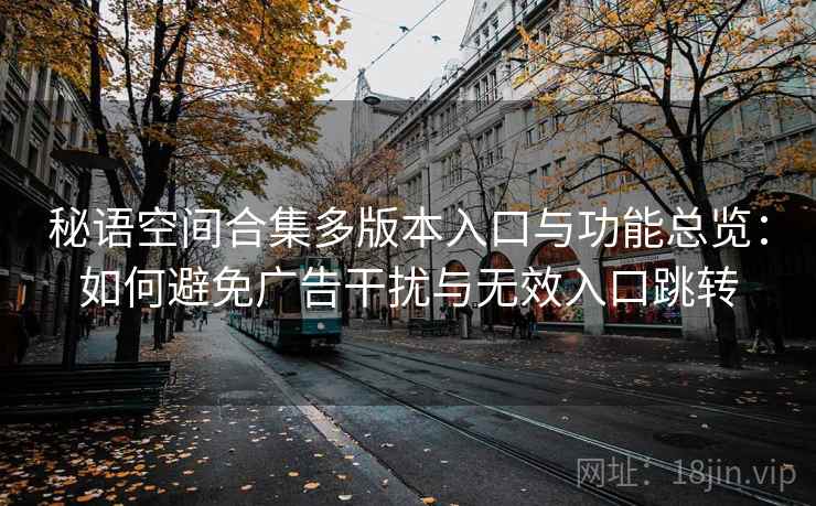秘语空间合集多版本入口与功能总览:如何避免广告干扰与无效入口跳转 秘语空间合集多版本入口与功能总览:如何避免广告干扰与无效入口跳转
