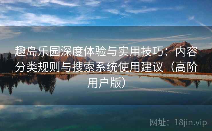 趣岛乐园深度体验与实用技巧:内容分类规则与搜索系统使用建议(高阶用户版) 趣岛乐园深度体验与实用技巧:内容分类规则与搜索系统使用建议(高阶用户版)