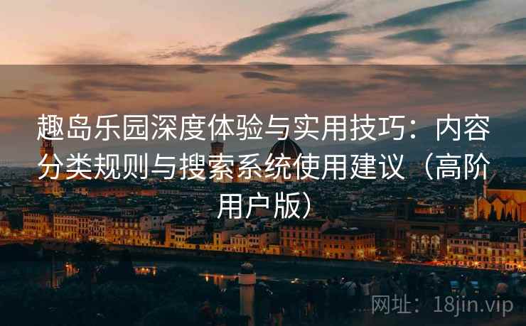 趣岛乐园深度体验与实用技巧:内容分类规则与搜索系统使用建议(高阶用户版) 趣岛乐园深度体验与实用技巧:内容分类规则与搜索系统使用建议(高阶用户版)