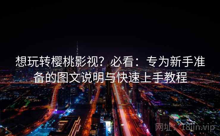 想玩转樱桃影视?必看:专为新手准备的图文说明与快速上手教程 想玩转樱桃影视?必看:专为新手准备的图文说明与快速上手教程