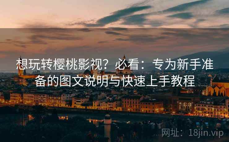 想玩转樱桃影视?必看:专为新手准备的图文说明与快速上手教程 想玩转樱桃影视?必看:专为新手准备的图文说明与快速上手教程