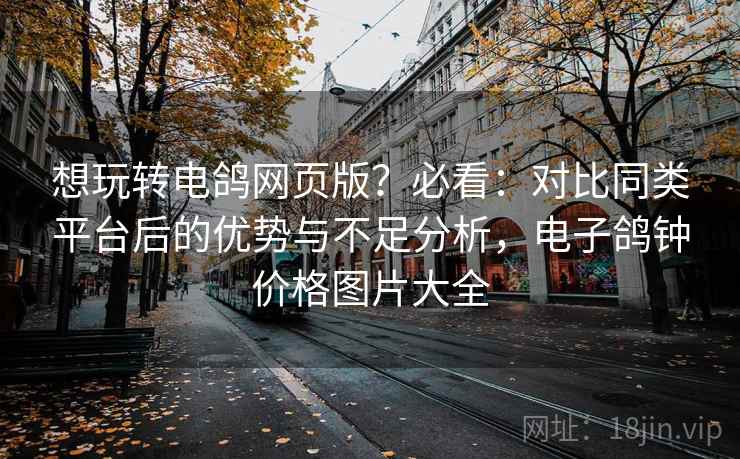 想玩转电鸽网页版?必看:对比同类平台后的优势与不足分析,电子鸽钟价格图片大全 想玩转电鸽网页版?必看:对比同类平台后的优势与不足分析,电子鸽钟价格图片大全
