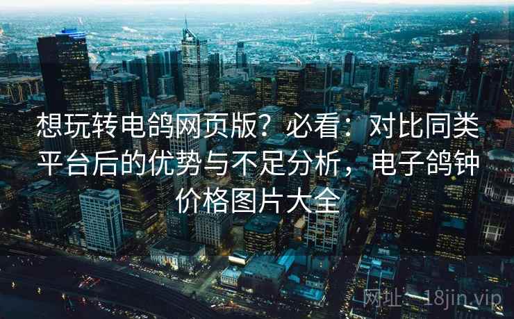 想玩转电鸽网页版?必看:对比同类平台后的优势与不足分析,电子鸽钟价格图片大全 想玩转电鸽网页版?必看:对比同类平台后的优势与不足分析,电子鸽钟价格图片大全