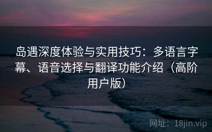 岛遇深度体验与实用技巧:多语言字幕、语音选择与翻译功能介绍(高阶用户版) 岛遇深度体验与实用技巧:多语言字幕、语音选择与翻译功能介绍(高阶用户版)
