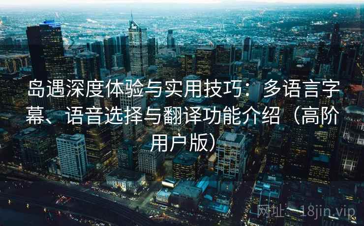 岛遇深度体验与实用技巧:多语言字幕、语音选择与翻译功能介绍(高阶用户版) 岛遇深度体验与实用技巧:多语言字幕、语音选择与翻译功能介绍(高阶用户版)