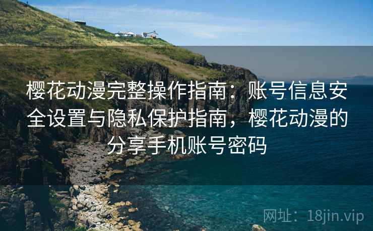 樱花动漫完整操作指南:账号信息安全设置与隐私保护指南,樱花动漫的分享手机账号密码 樱花动漫完整操作指南:账号信息安全设置与隐私保护指南,樱花动漫的分享手机账号密码